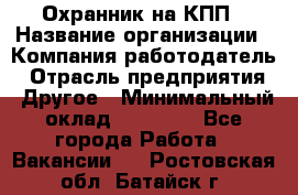 Охранник на КПП › Название организации ­ Компания-работодатель › Отрасль предприятия ­ Другое › Минимальный оклад ­ 38 000 - Все города Работа » Вакансии   . Ростовская обл.,Батайск г.